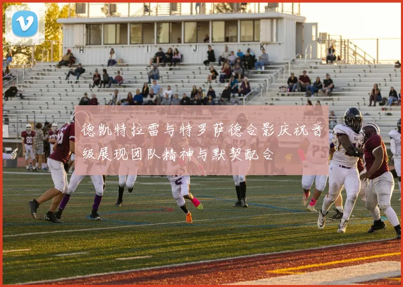 德凯特拉雷与特罗萨德合影庆祝晋级展现团队精神与默契配合